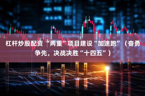 杠杆炒股配资 “两重”项目建设“加速跑”（奋勇争先，决战决胜“十四五”）