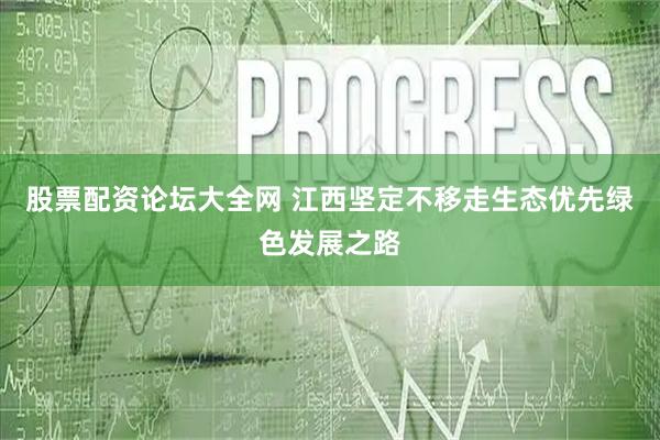 股票配资论坛大全网 江西坚定不移走生态优先绿色发展之路