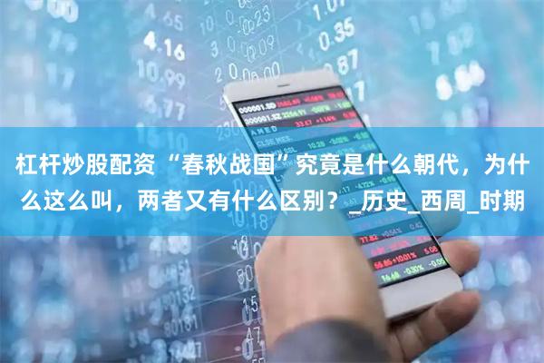 杠杆炒股配资 “春秋战国”究竟是什么朝代，为什么这么叫，两者又有什么区别？_历史_西周_时期