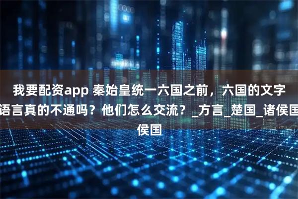 我要配资app 秦始皇统一六国之前，六国的文字语言真的不通吗？他们怎么交流？_方言_楚国_诸侯国