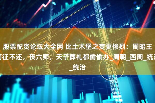 股票配资论坛大全网 比土木堡之变更惨烈：周昭王南征不还，丧六师，天子葬礼都偷偷办_周朝_西周_统治