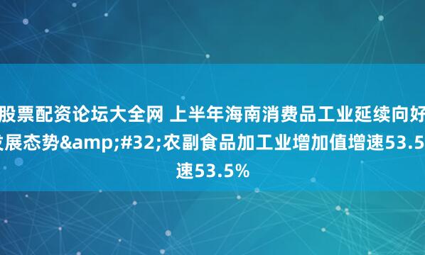 股票配资论坛大全网 上半年海南消费品工业延续向好发展态势 农副食品加工业增加值增速53.5%