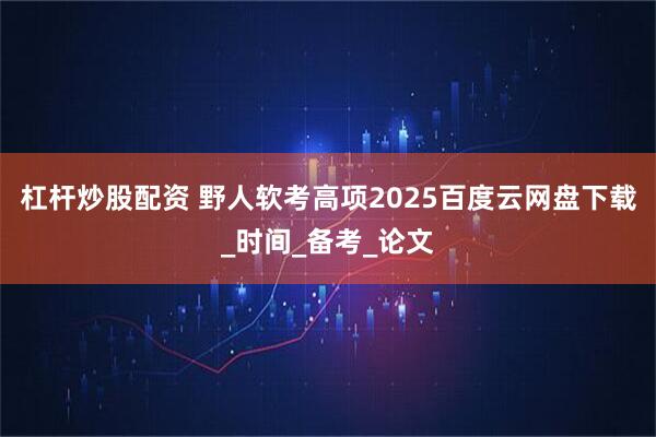 杠杆炒股配资 野人软考高项2025百度云网盘下载_时间_备考_论文