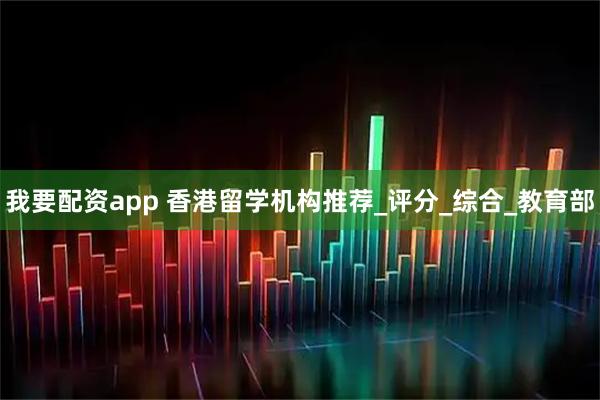 我要配资app 香港留学机构推荐_评分_综合_教育部