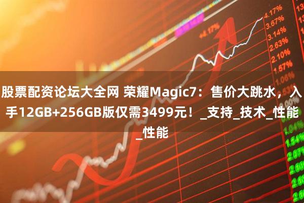 股票配资论坛大全网 荣耀Magic7：售价大跳水，入手12GB+256GB版仅需3499元！_支持_技术_性能