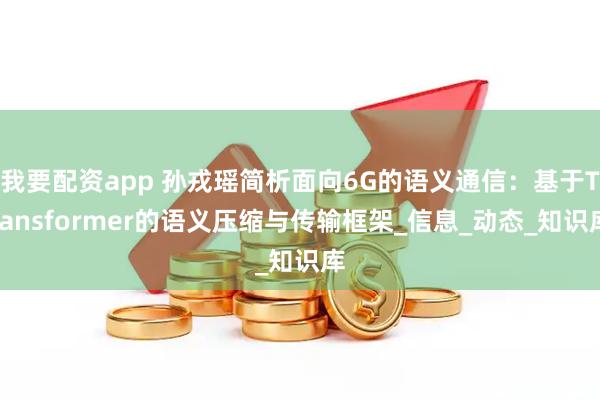 我要配资app 孙戎瑶简析面向6G的语义通信：基于Transformer的语义压缩与传输框架_信息_动态_知识库