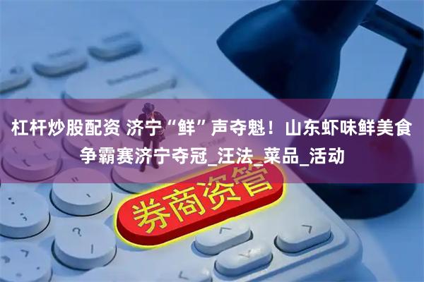 杠杆炒股配资 济宁“鲜”声夺魁！山东虾味鲜美食争霸赛济宁夺冠_汪法_菜品_活动