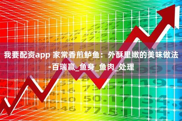 我要配资app 家常香煎鲈鱼：外酥里嫩的美味做法-百瑞赢_鱼身_鱼肉_处理