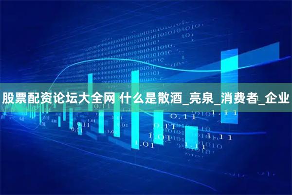 股票配资论坛大全网 什么是散酒_亮泉_消费者_企业