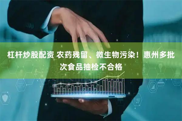 杠杆炒股配资 农药残留、微生物污染！惠州多批次食品抽检不合格