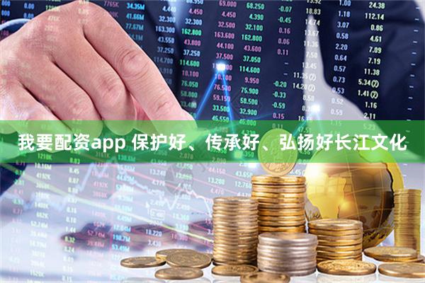 我要配资app 保护好、传承好、弘扬好长江文化