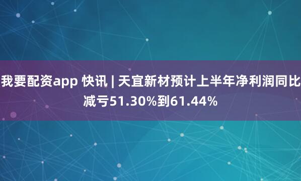 我要配资app 快讯 | 天宜新材预计上半年净利润同比减亏51.30%到61.44%
