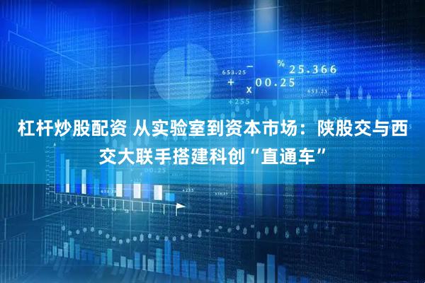 杠杆炒股配资 从实验室到资本市场：陕股交与西交大联手搭建科创“直通车”