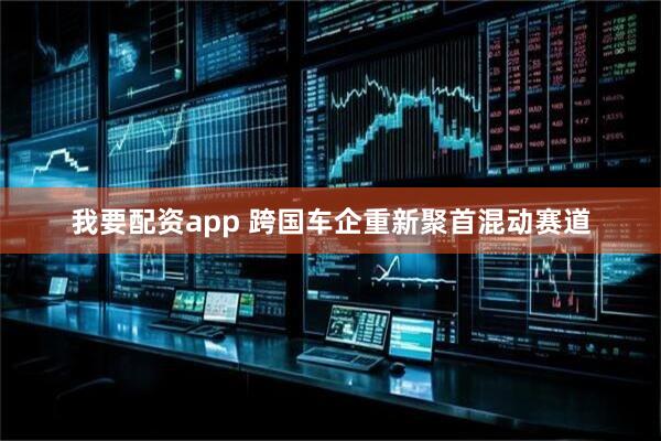 我要配资app 跨国车企重新聚首混动赛道