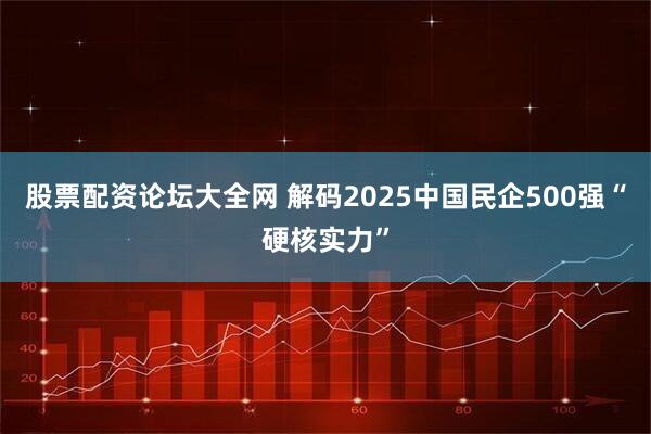股票配资论坛大全网 解码2025中国民企500强“硬核实力”