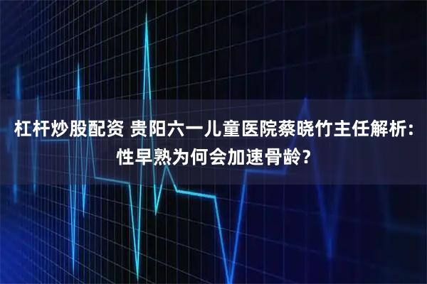 杠杆炒股配资 贵阳六一儿童医院蔡晓竹主任解析:性早熟为何会加速骨龄？