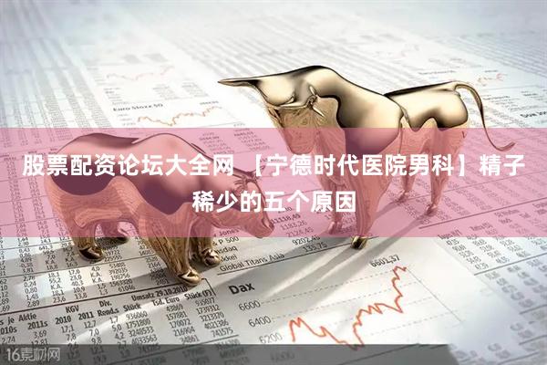 股票配资论坛大全网 【宁德时代医院男科】精子稀少的五个原因