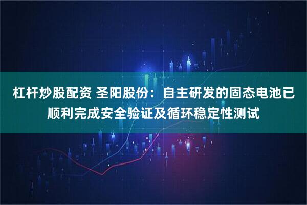 杠杆炒股配资 圣阳股份：自主研发的固态电池已顺利完成安全验证及循环稳定性测试