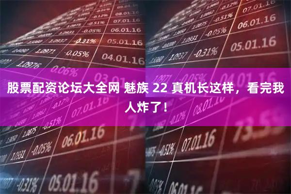 股票配资论坛大全网 魅族 22 真机长这样，看完我人炸了！