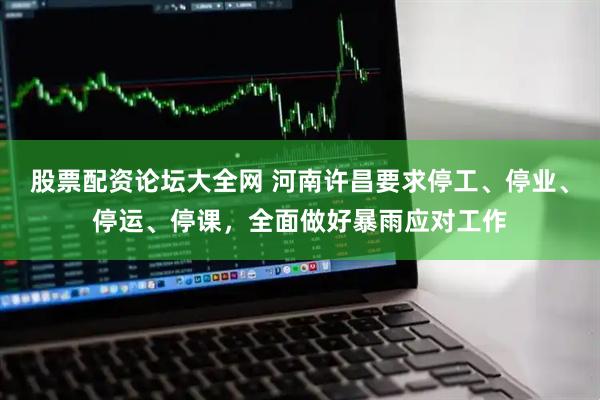 股票配资论坛大全网 河南许昌要求停工、停业、停运、停课，全面做好暴雨应对工作