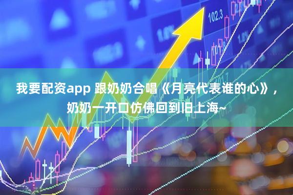 我要配资app 跟奶奶合唱《月亮代表谁的心》，奶奶一开口仿佛回到旧上海~