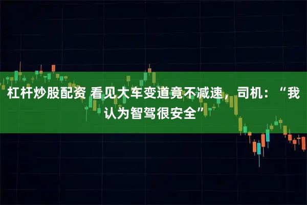 杠杆炒股配资 看见大车变道竟不减速，司机：“我认为智驾很安全”