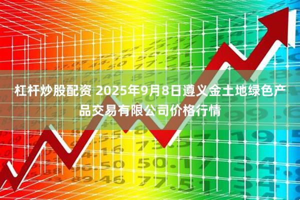 杠杆炒股配资 2025年9月8日遵义金土地绿色产品交易有限公司价格行情