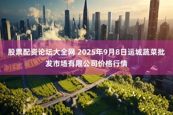 股票配资论坛大全网 2025年9月8日运城蔬菜批发市场有限公司价格行情