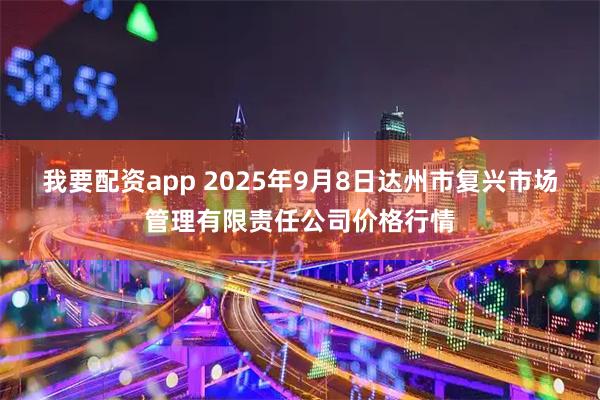 我要配资app 2025年9月8日达州市复兴市场管理有限责任公司价格行情