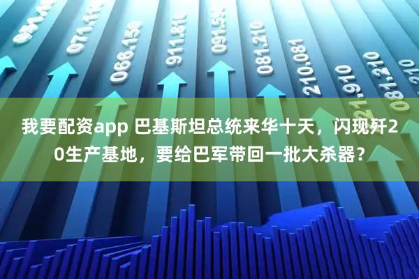 我要配资app 巴基斯坦总统来华十天，闪现歼20生产基地，要给巴军带回一批大杀器？