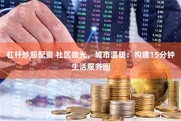 杠杆炒股配资 社区微光,城市温暖:构建15分钟生活服务圈