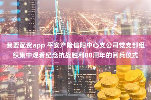 我要配资app 平安产险信阳中心支公司党支部组织集中观看纪念抗战胜利80周年的阅兵仪式