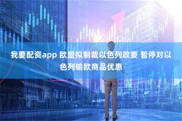 我要配资app 欧盟拟制裁以色列政要 暂停对以色列输欧商品优惠