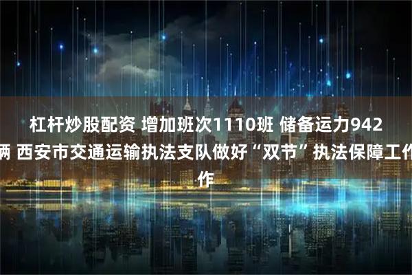 杠杆炒股配资 增加班次1110班 储备运力942辆 西安市交通运输执法支队做好“双节”执法保障工作