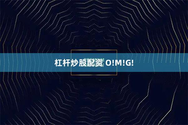 杠杆炒股配资 O!M!G!