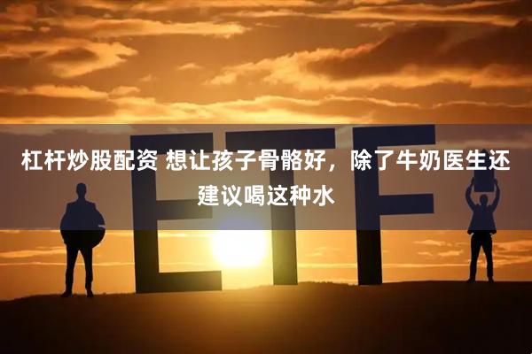 杠杆炒股配资 想让孩子骨骼好，除了牛奶医生还建议喝这种水