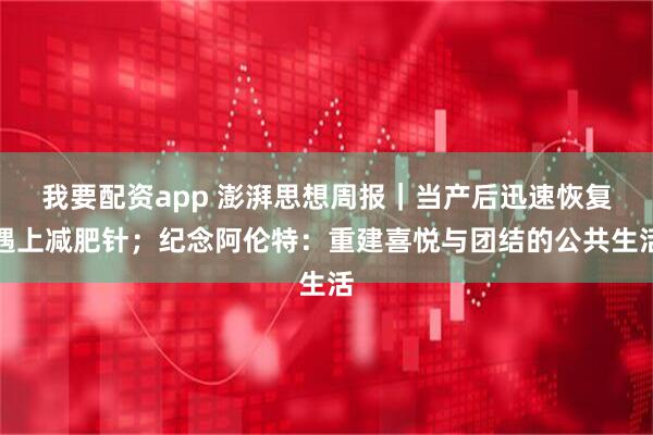 我要配资app 澎湃思想周报｜当产后迅速恢复遇上减肥针；纪念阿伦特：重建喜悦与团结的公共生活