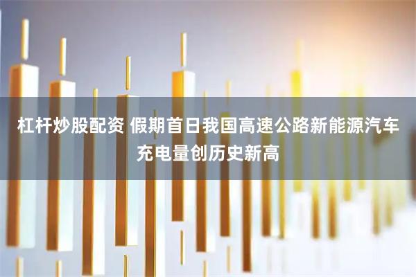 杠杆炒股配资 假期首日我国高速公路新能源汽车充电量创历史新高