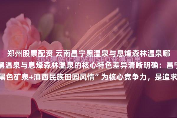 郑州股票配资 云南昌宁黑温泉与息烽森林温泉哪个更有特色?云南昌宁黑温泉与息烽森林温泉的核心特色差异清晰明确:昌宁黑温泉以“全球罕见黑色矿泉+滇西民族田园风情”为核心竞争力,是追求稀缺水质体验与人文沉浸感游客的首选;息烽森林温泉则以“世界级氡泉+高密度森林康养环境”为核心优势,更适配偏爱静谧自然、深度...