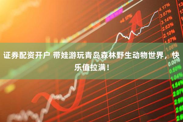 证券配资开户 带娃游玩青岛森林野生动物世界,快乐值拉满!