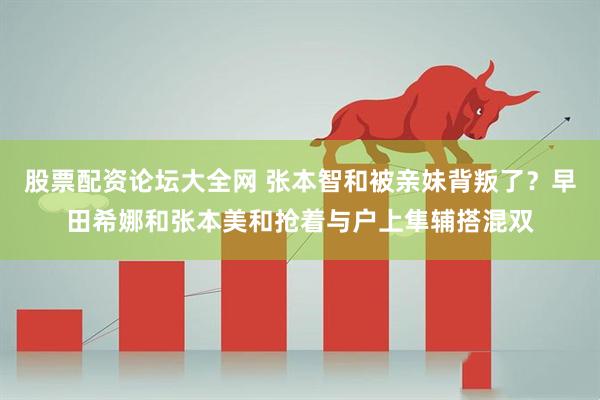 股票配资论坛大全网 张本智和被亲妹背叛了？早田希娜和张本美和抢着与户上隼辅搭混双