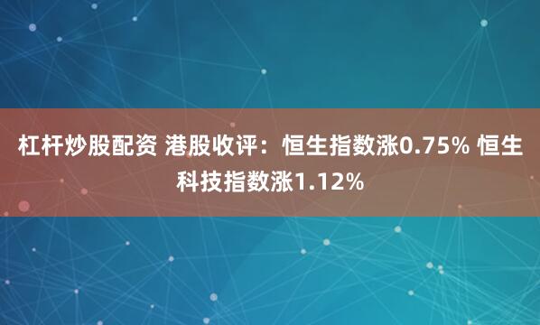 杠杆炒股配资 港股收评：恒生指数涨0.75% 恒生科技指数涨1.12%