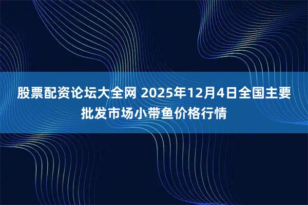 股票配资论坛大全网 2025年12月4日全国主要批发市场小带鱼价格行情