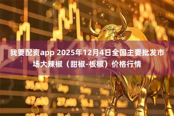 我要配资app 2025年12月4日全国主要批发市场大辣椒（甜椒-板椒）价格行情