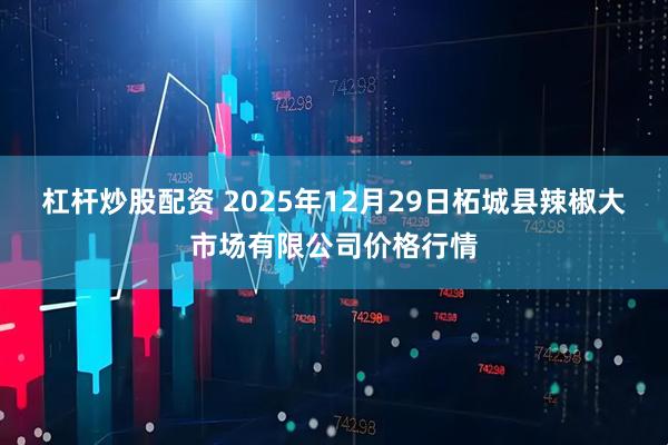 杠杆炒股配资 2025年12月29日柘城县辣椒大市场有限公司价格行情