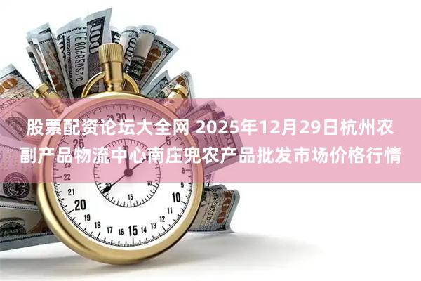 股票配资论坛大全网 2025年12月29日杭州农副产品物流中心南庄兜农产品批发市场价格行情