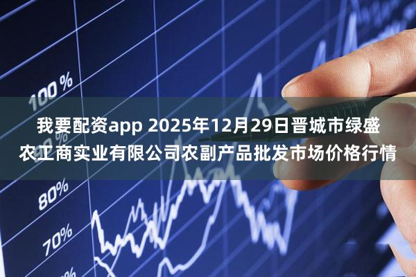 我要配资app 2025年12月29日晋城市绿盛农工商实业有限公司农副产品批发市场价格行情