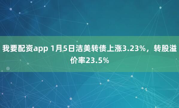 我要配资app 1月5日洁美转债上涨3.23%，转股溢价率23.5%