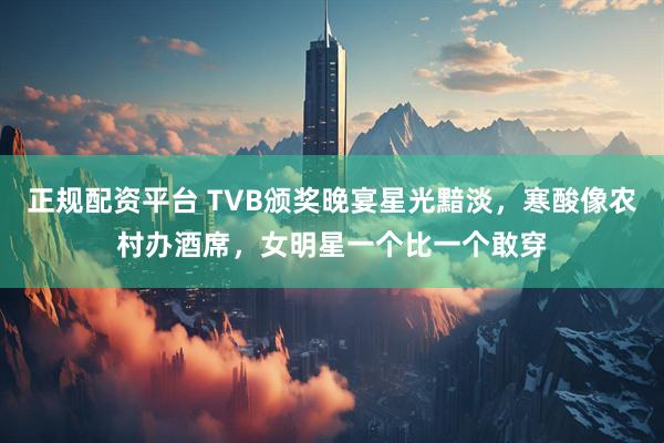 正规配资平台 TVB颁奖晚宴星光黯淡，寒酸像农村办酒席，女明星一个比一个敢穿