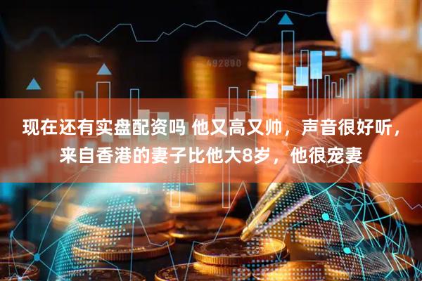 现在还有实盘配资吗 他又高又帅，声音很好听，来自香港的妻子比他大8岁，他很宠妻